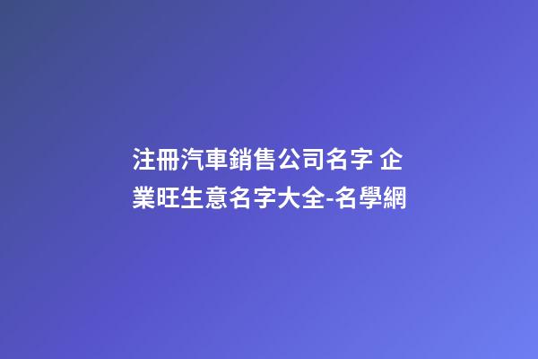 注冊汽車銷售公司名字 企業旺生意名字大全-名學網